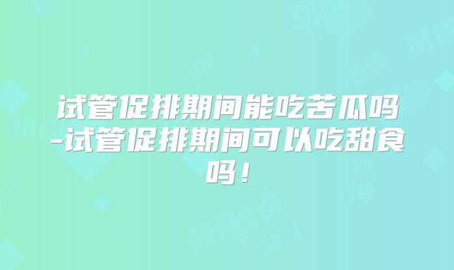 试管促排期间能吃苦瓜吗-试管促排期间可以吃甜食吗！