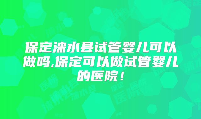 保定涞水县试管婴儿可以做吗,保定可以做试管婴儿的医院!