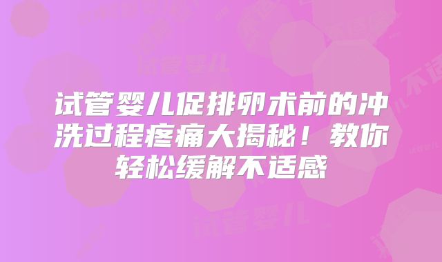 试管婴儿促排卵术前的冲洗过程疼痛大揭秘！教你轻松缓解不适感