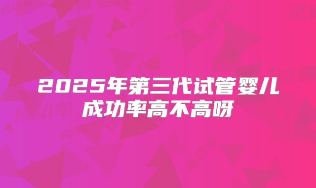 2025年第三代试管婴儿成功率高不高呀
