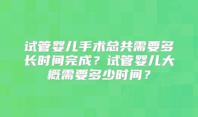 试管婴儿手术总共需要多长时间完成？试管婴儿大概需要多少时间？