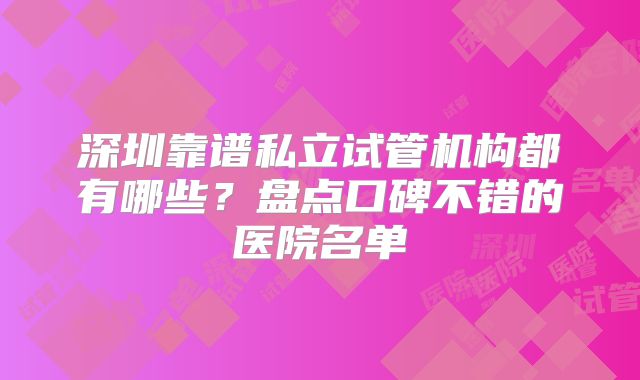 深圳靠谱私立试管机构都有哪些？盘点口碑不错的医院名单