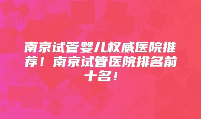 南京试管婴儿权威医院推荐！南京试管医院排名前十名！