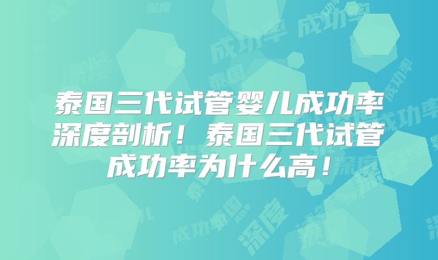 泰国三代试管婴儿成功率深度剖析！泰国三代试管成功率为什么高！