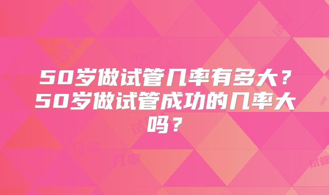 50岁做试管几率有多大？50岁做试管成功的几率大吗？