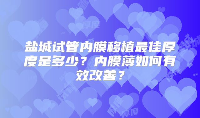 盐城试管内膜移植最佳厚度是多少？内膜薄如何有效改善？