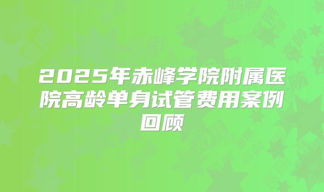 2025年赤峰学院附属医院高龄单身试管费用案例回顾