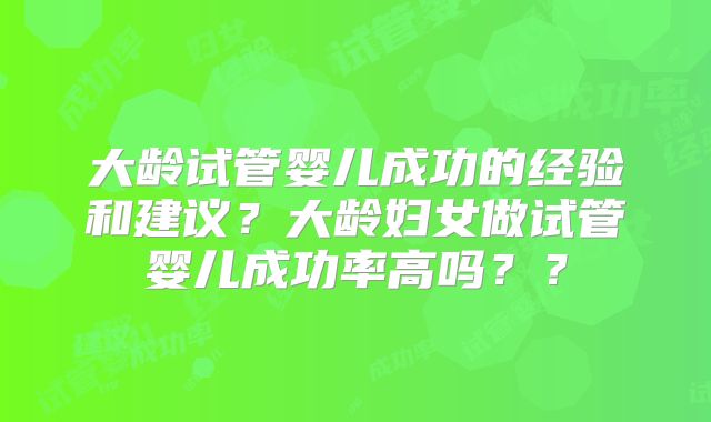 大龄试管婴儿成功的经验和建议？大龄妇女做试管婴儿成功率高吗？？
