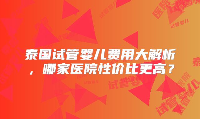 泰国试管婴儿费用大解析，哪家医院性价比更高？