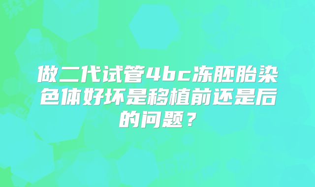 做二代试管4bc冻胚胎染色体好坏是移植前还是后的问题?