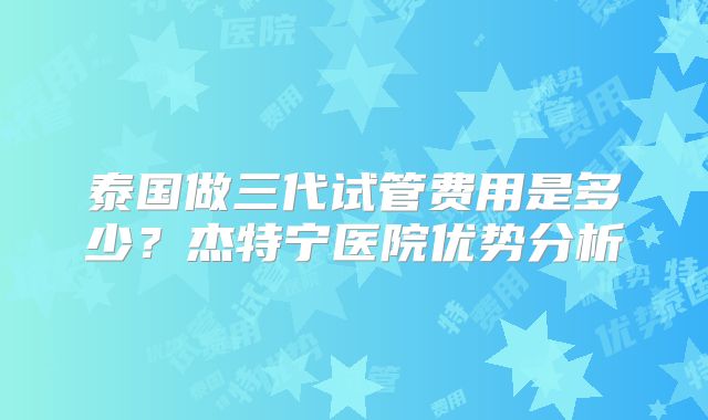 泰国做三代试管费用是多少?杰特宁医院优势分析