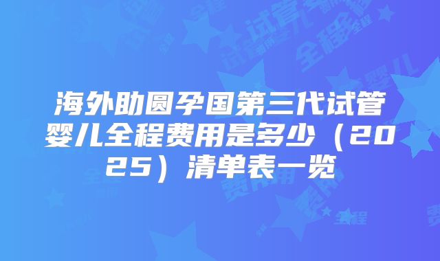 海外助圆孕国第三代试管婴儿全程费用是多少（2025）清单表一览