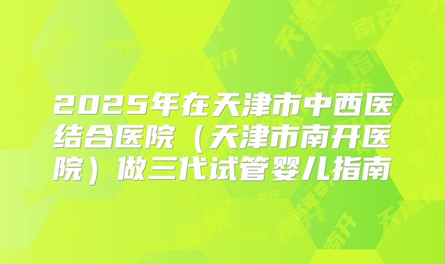2025年在天津市中西医结合医院（天津市南开医院）做三代试管婴儿指南