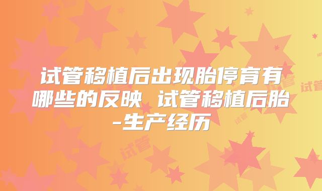 试管移植后出现胎停育有哪些的反映 试管移植后胎-生产经历
