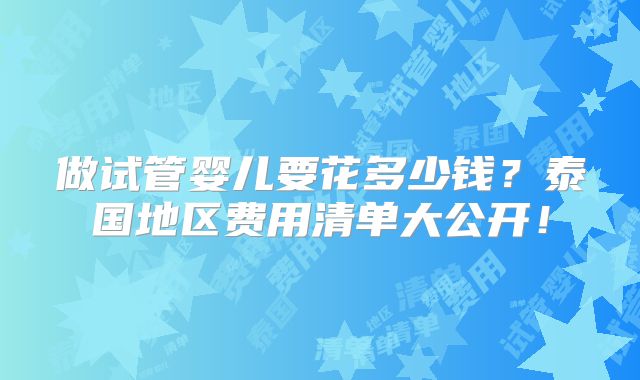 做试管婴儿要花多少钱？泰国地区费用清单大公开！
