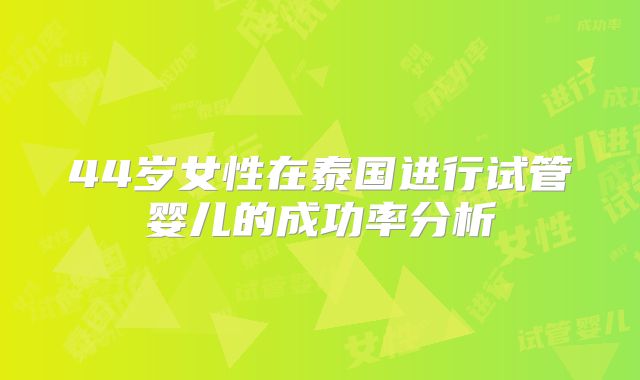 44岁女性在泰国进行试管婴儿的成功率分析