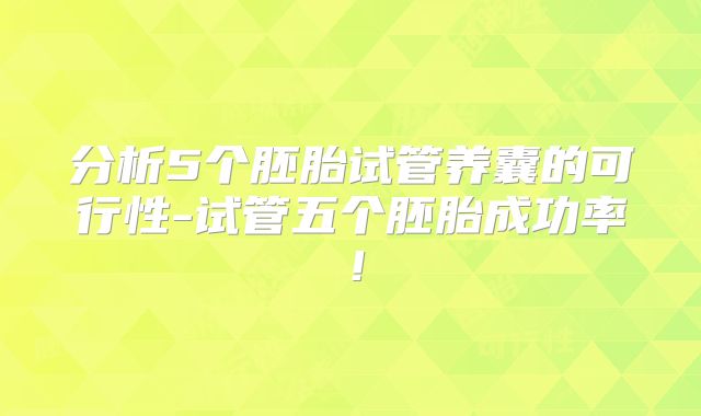 分析5个胚胎试管养囊的可行性-试管五个胚胎成功率！
