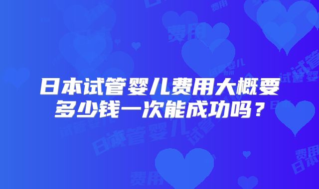 日本试管婴儿费用大概要多少钱一次能成功吗？
