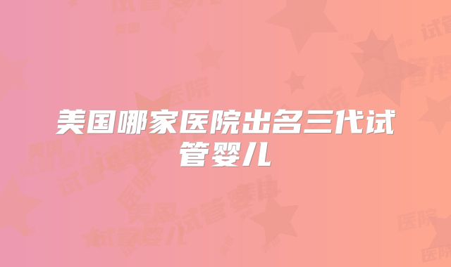 美国哪家医院出名三代试管婴儿