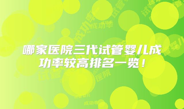 哪家医院三代试管婴儿成功率较高排名一览！