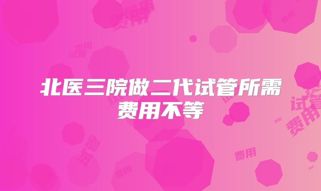 北医三院做二代试管所需费用不等