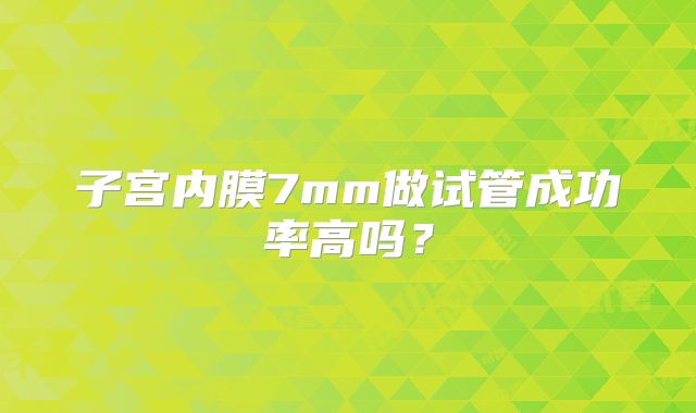 子宫内膜7mm做试管成功率高吗？