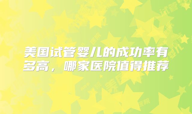 美国试管婴儿的成功率有多高,哪家医院值得推荐