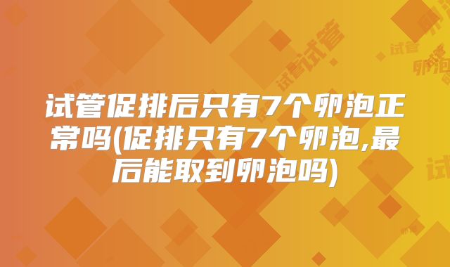 试管促排后只有7个卵泡正常吗(促排只有7个卵泡,最后能取到卵泡吗)