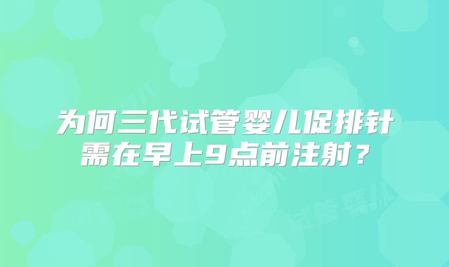 为何三代试管婴儿促排针需在早上9点前注射？