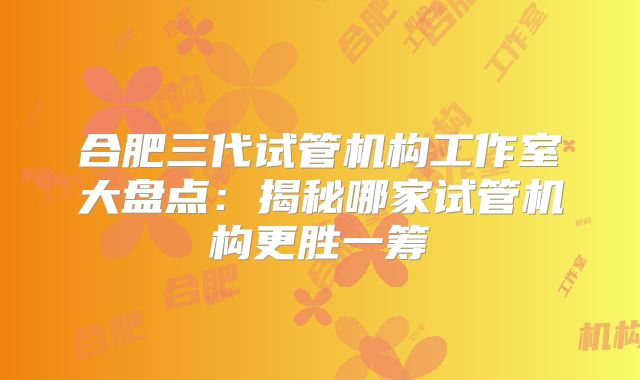合肥三代试管机构工作室大盘点：揭秘哪家试管机构更胜一筹