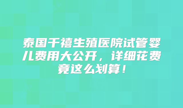 泰国千禧生殖医院试管婴儿费用大公开，详细花费竟这么划算！