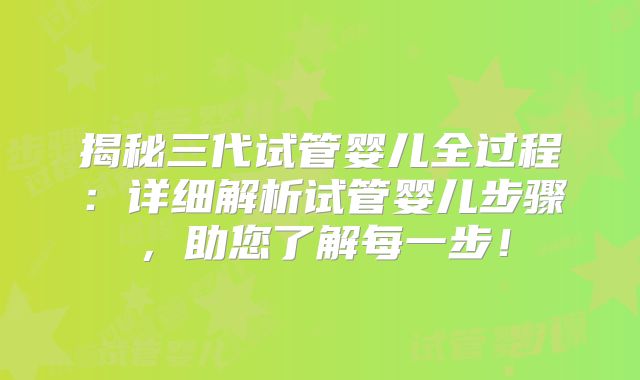 揭秘三代试管婴儿全过程：详细解析试管婴儿步骤，助您了解每一步！
