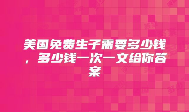 美国免费生子需要多少钱,多少钱一次一文给你答案