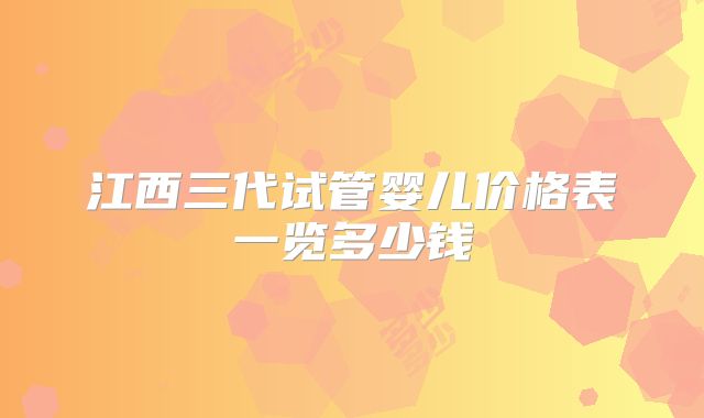 江西三代试管婴儿价格表一览多少钱