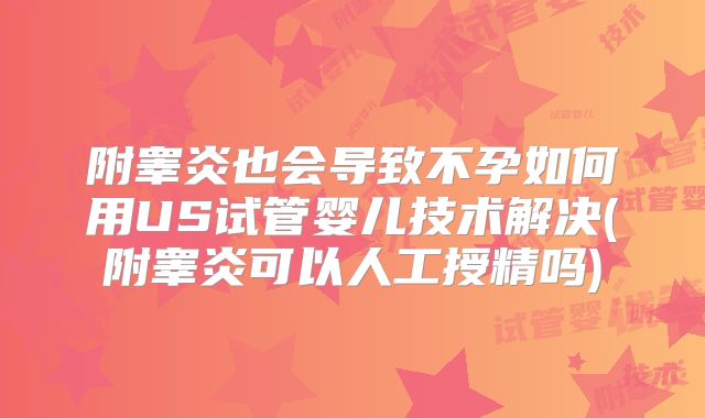 附睾炎也会导致不孕如何用US试管婴儿技术解决(附睾炎可以人工授精吗)