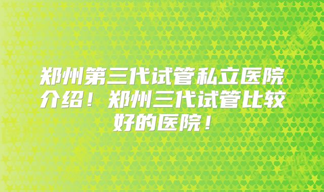 郑州第三代试管私立医院介绍!郑州三代试管比较好的医院!