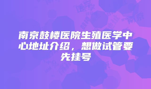 南京鼓楼医院生殖医学中心地址介绍，想做试管要先挂号