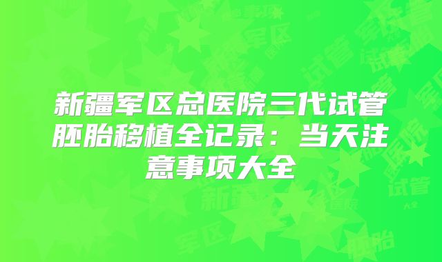 新疆军区总医院三代试管胚胎移植全记录：当天注意事项大全