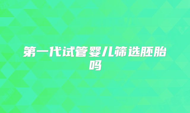 第一代试管婴儿筛选胚胎吗