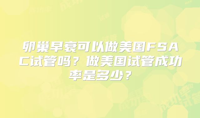 卵巢早衰可以做美国FSAC试管吗？做美国试管成功率是多少？