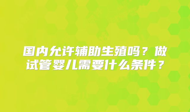 国内允许辅助生殖吗？做试管婴儿需要什么条件？