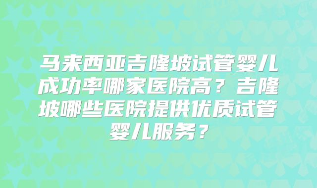马来西亚吉隆坡试管婴儿成功率哪家医院高？吉隆坡哪些医院提供优质试管婴儿服务？