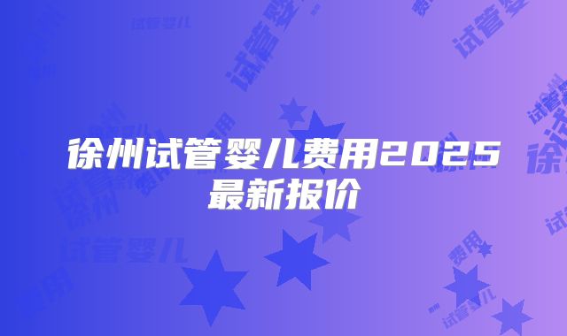 徐州试管婴儿费用2025最新报价