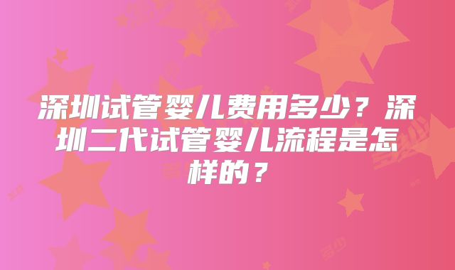 深圳试管婴儿费用多少?深圳二代试管婴儿流程是怎样的?