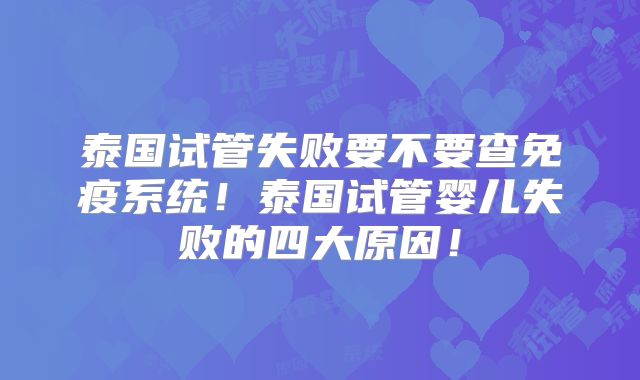 泰国试管失败要不要查免疫系统！泰国试管婴儿失败的四大原因！