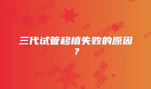 三代试管移植失败的原因？