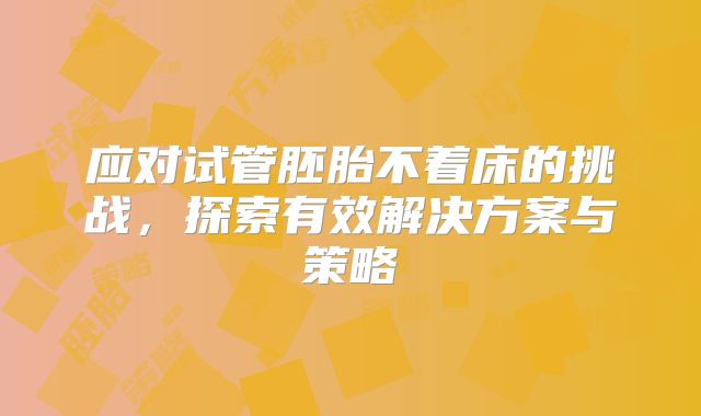 应对试管胚胎不着床的挑战，探索有效解决方案与策略