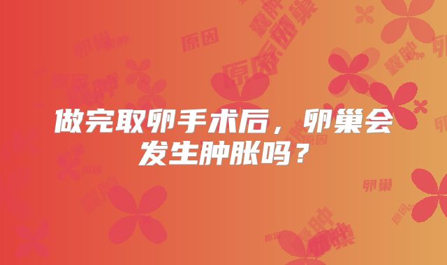 做完取卵手术后,卵巢会发生肿胀吗?