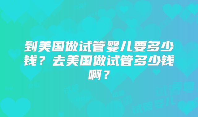 到美国做试管婴儿要多少钱？去美国做试管多少钱啊？