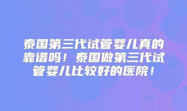 泰国第三代试管婴儿真的靠谱吗！泰国做第三代试管婴儿比较好的医院！